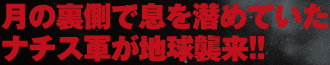 月の裏側で息を潜めていたナチス軍が地球襲来！！