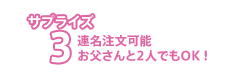 サプライズ3：連名注文可能　お父さんと2人でもＯＫ！