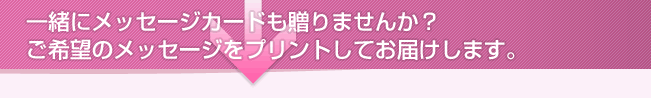 一緒にメッセージカードも贈りませんか?ご希望のメッセージをプリントしてお届けします。