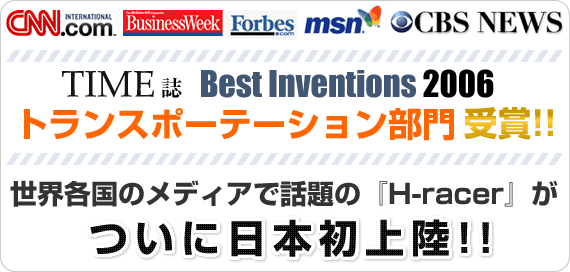 TIME誌 Best Inventions 2006 トランスポーテーション部門受賞！！　世界各国の目メディアで話題の「H-racer」がついに日本初上陸！！