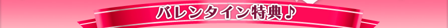 バレンタイン特典♪