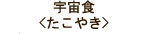 宇宙食＜たこやき＞