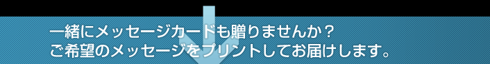 一緒にメッセージカードも贈りませんか？ご希望のメッセージをプリントしてお届けします。